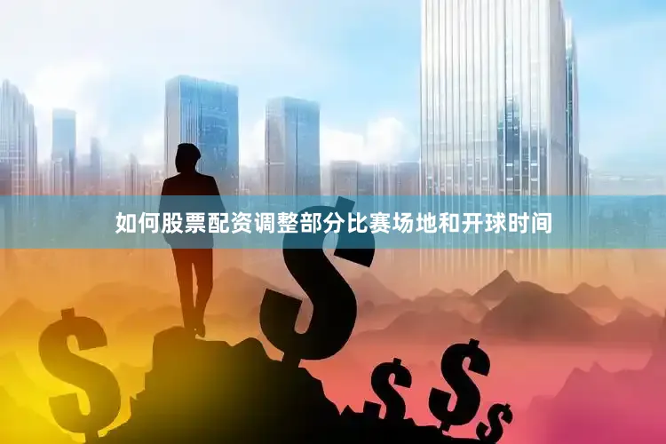如何股票配资调整部分比赛场地和开球时间