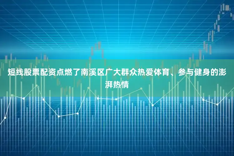 短线股票配资点燃了南溪区广大群众热爱体育、参与健身的澎湃热情