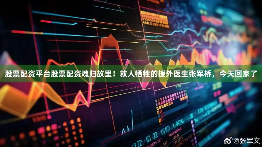 股票配资平台股票配资魂归故里！救人牺牲的援外医生张军桥，今天回家了