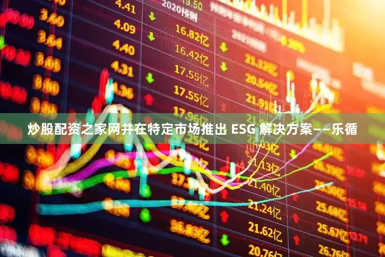 炒股配资之家网并在特定市场推出 ESG 解决方案——乐循