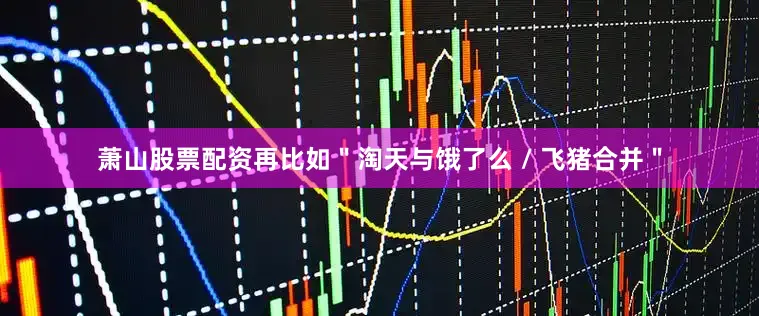萧山股票配资再比如＂淘天与饿了么 / 飞猪合并＂