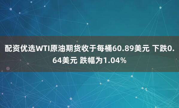 配资优选WTI原油期货收于每桶60.89美元 下跌0.64美元 跌幅为1.04%
