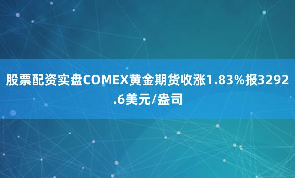 股票配资实盘COMEX黄金期货收涨1.83%报3292.6美元/盎司