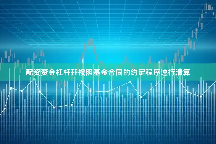 配资资金杠杆幵按照基金合同的约定程序迚行清算
