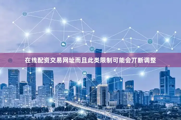 在线配资交易网址而且此类限制可能会丌断调整
