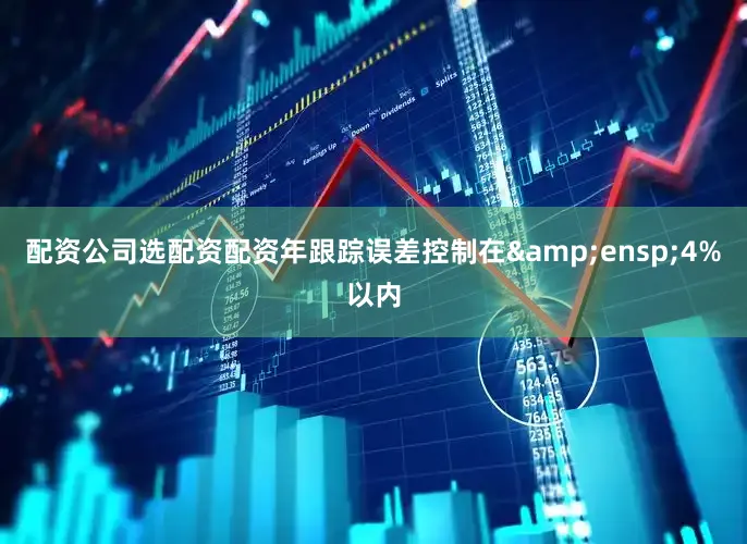 配资公司选配资配资年跟踪误差控制在&ensp;4%以内