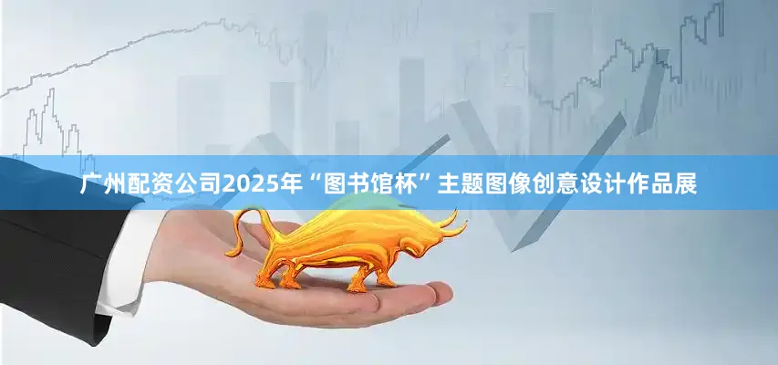 广州配资公司2025年“图书馆杯”主题图像创意设计作品展