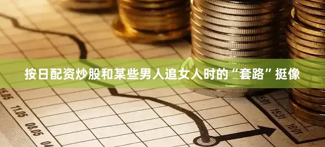 按日配资炒股和某些男人追女人时的“套路”挺像