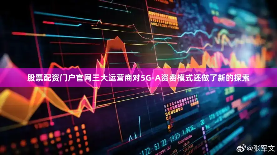 股票配资门户官网三大运营商对5G-A资费模式还做了新的探索