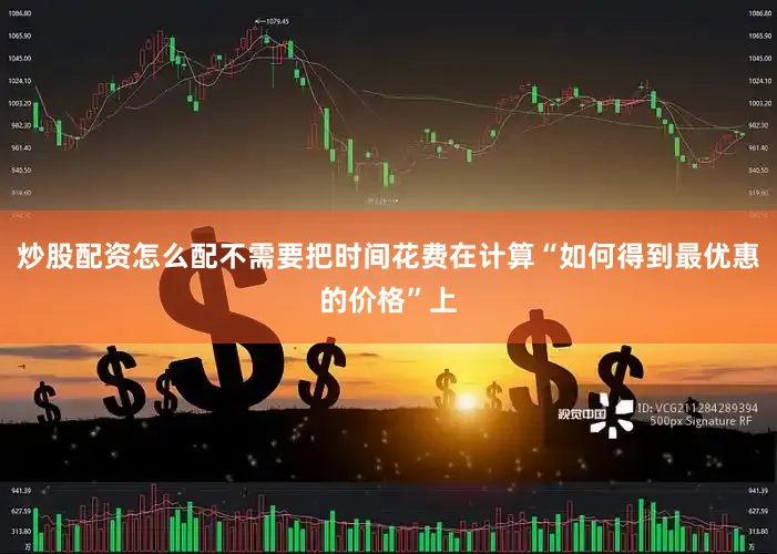 炒股配资怎么配不需要把时间花费在计算“如何得到最优惠的价格”上