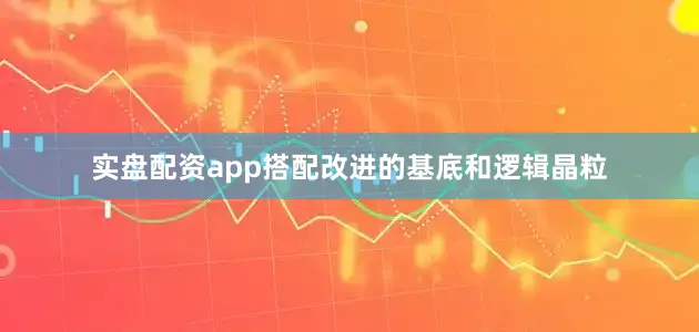 实盘配资app搭配改进的基底和逻辑晶粒