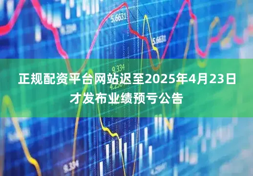 正规配资平台网站迟至2025年4月23日才发布业绩预亏公告