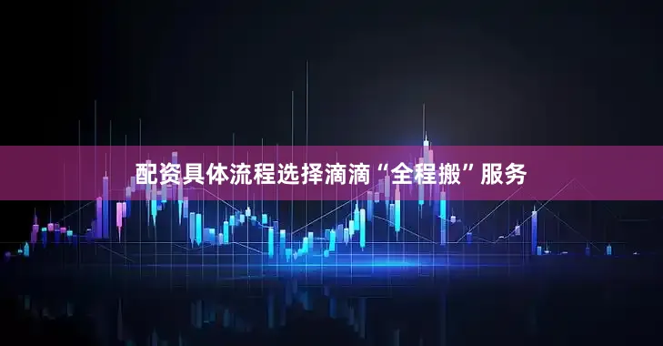 配资具体流程选择滴滴“全程搬”服务