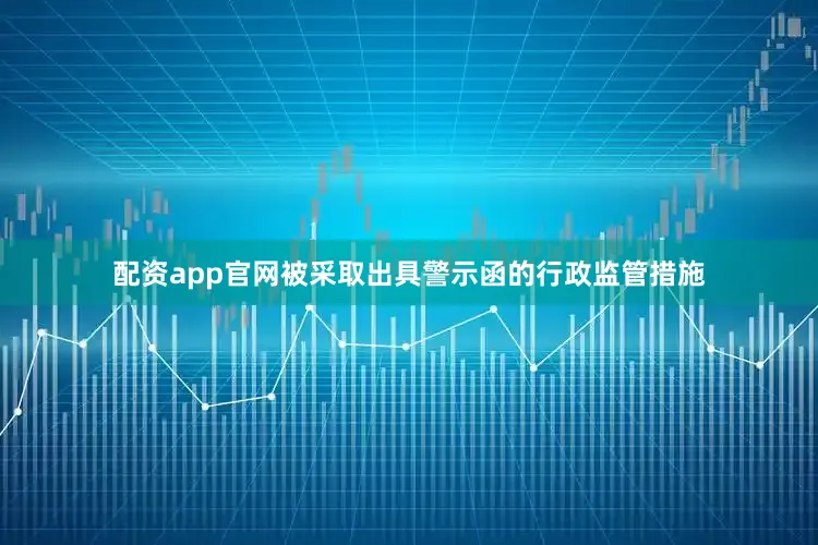配资app官网被采取出具警示函的行政监管措施
