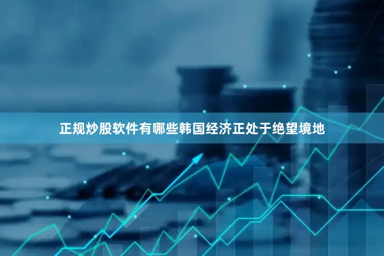 正规炒股软件有哪些韩国经济正处于绝望境地
