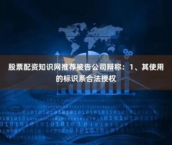 股票配资知识网推荐被告公司辩称：1、其使用的标识系合法授权