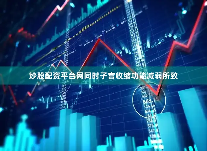炒股配资平台网同时子宫收缩功能减弱所致