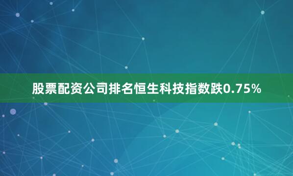股票配资公司排名恒生科技指数跌0.75%
