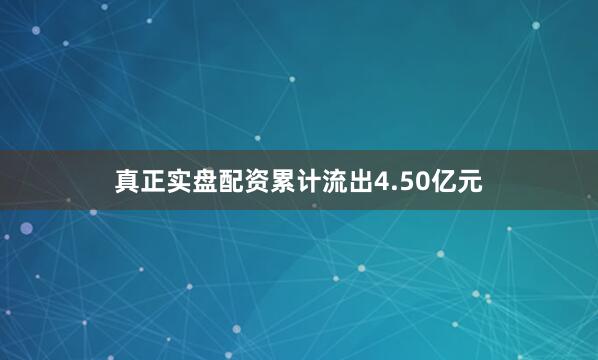 真正实盘配资累计流出4.50亿元