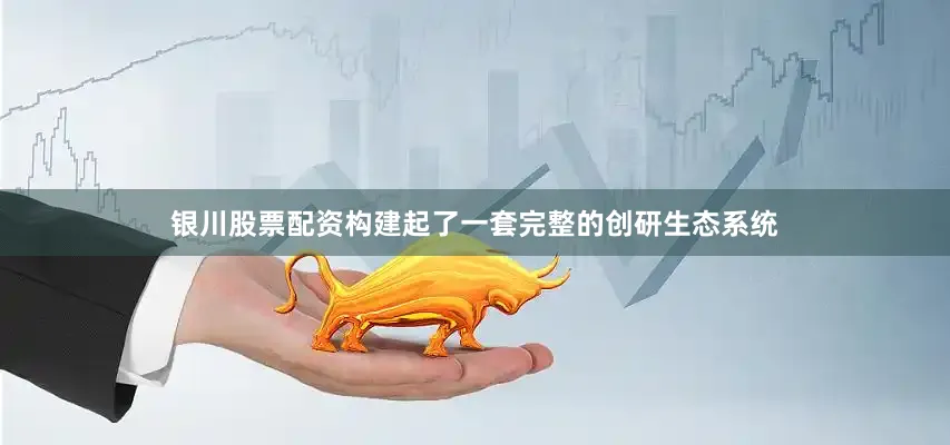 银川股票配资构建起了一套完整的创研生态系统