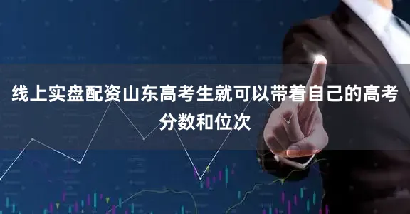 线上实盘配资山东高考生就可以带着自己的高考分数和位次