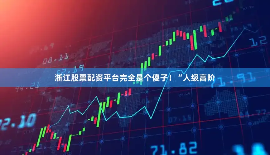 浙江股票配资平台完全是个傻子！“人级高阶