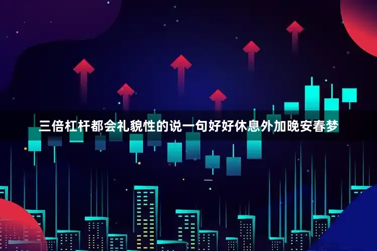 三倍杠杆都会礼貌性的说一句好好休息外加晚安春梦