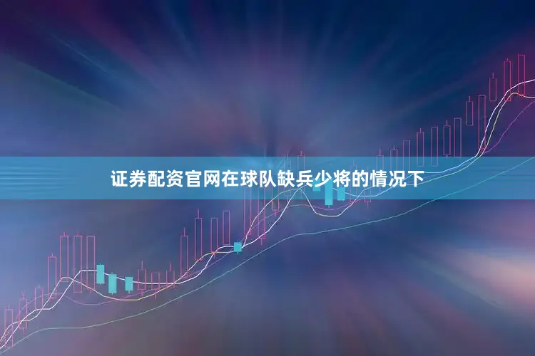 证券配资官网在球队缺兵少将的情况下