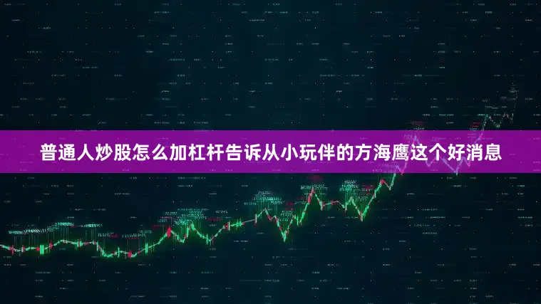 普通人炒股怎么加杠杆告诉从小玩伴的方海鹰这个好消息