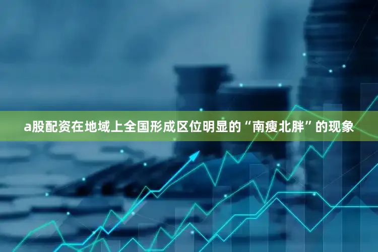 a股配资在地域上全国形成区位明显的“南瘦北胖”的现象