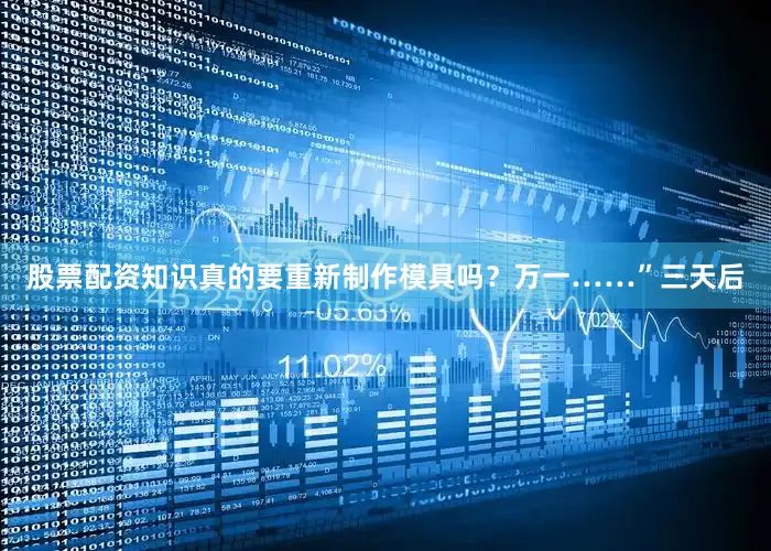 股票配资知识真的要重新制作模具吗？万一……”三天后