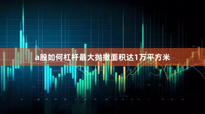 a股如何杠杆最大抛撒面积达1万平方米
