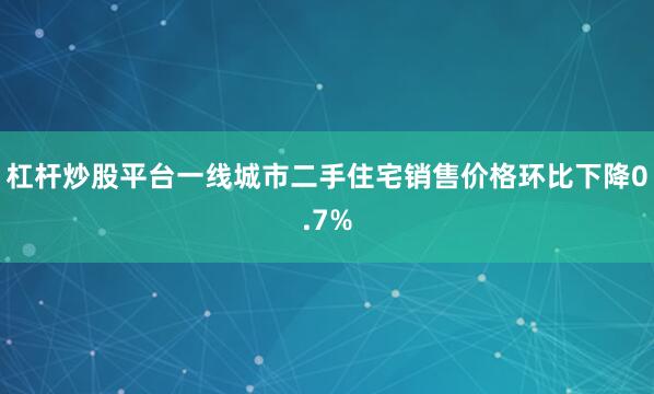 杠杆炒股平台一线城市二手住宅销售价格环比下降0.7%
