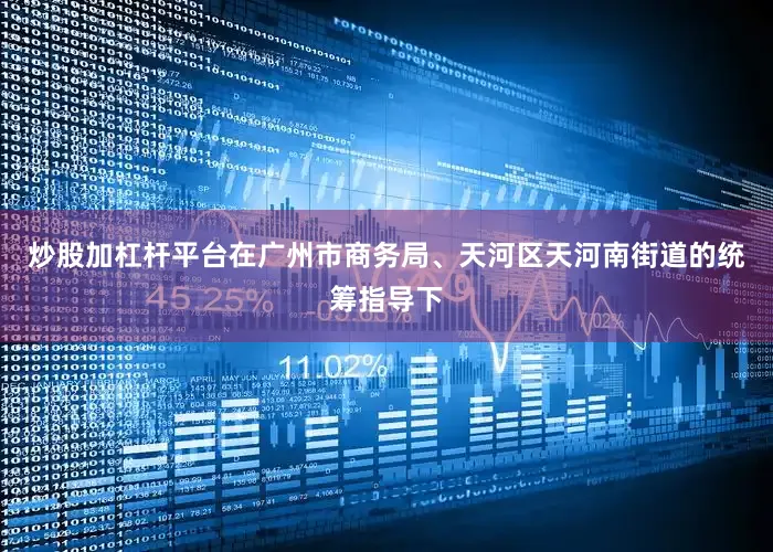 炒股加杠杆平台在广州市商务局、天河区天河南街道的统筹指导下