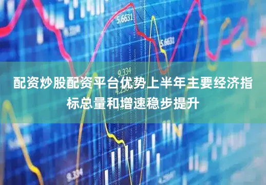 配资炒股配资平台优势上半年主要经济指标总量和增速稳步提升