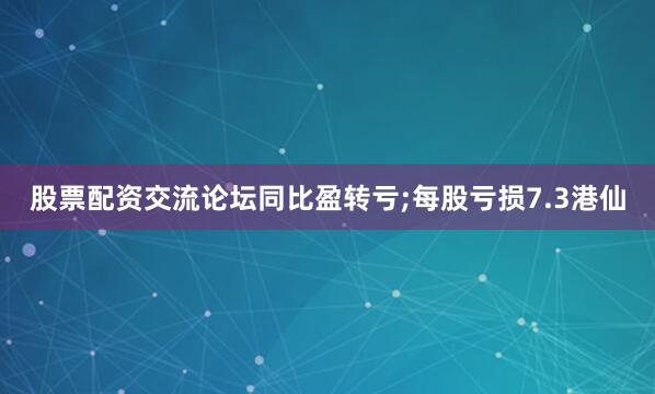 股票配资交流论坛同比盈转亏;每股亏损7.3港仙