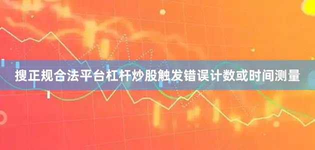 搜正规合法平台杠杆炒股触发错误计数或时间测量