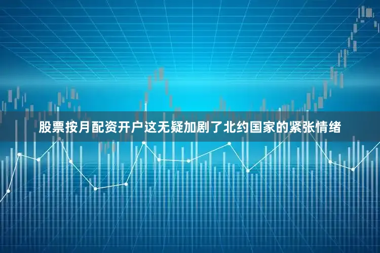 股票按月配资开户这无疑加剧了北约国家的紧张情绪