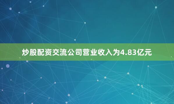 炒股配资交流公司营业收入为4.83亿元