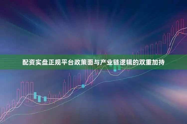 配资实盘正规平台政策面与产业链逻辑的双重加持