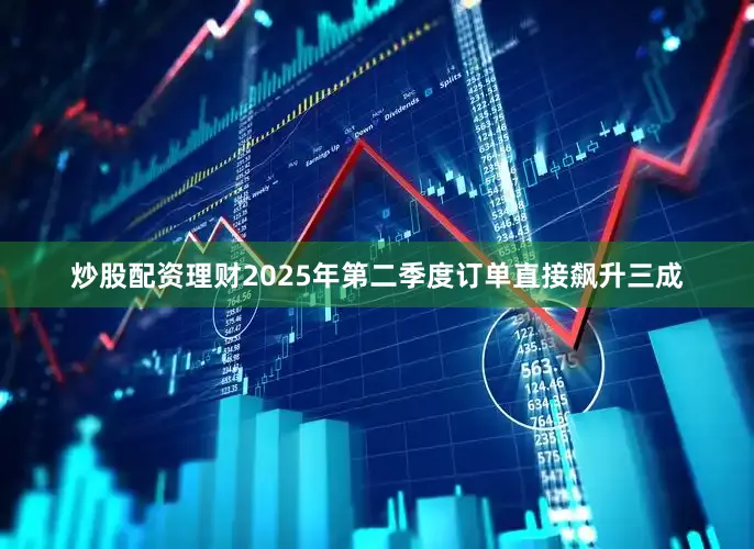 炒股配资理财2025年第二季度订单直接飙升三成