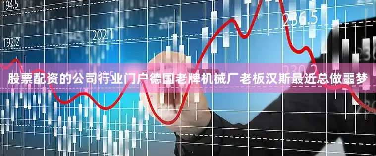 股票配资的公司行业门户德国老牌机械厂老板汉斯最近总做噩梦