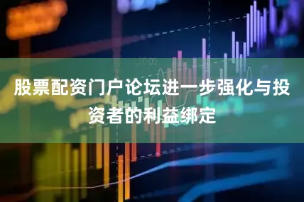 股票配资门户论坛进一步强化与投资者的利益绑定
