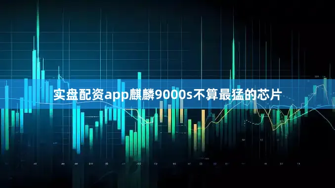 实盘配资app麒麟9000s不算最猛的芯片