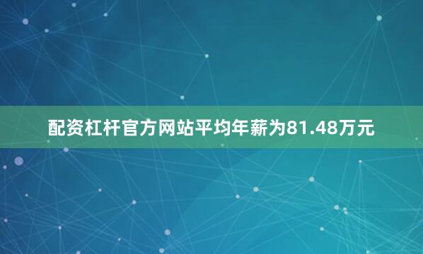 配资杠杆官方网站平均年薪为81.48万元