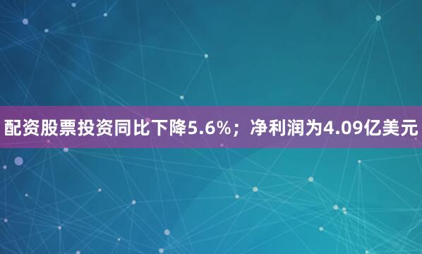 配资股票投资同比下降5.6%；净利润为4.09亿美元