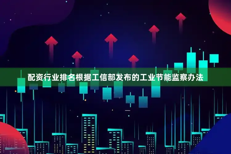 配资行业排名根据工信部发布的工业节能监察办法