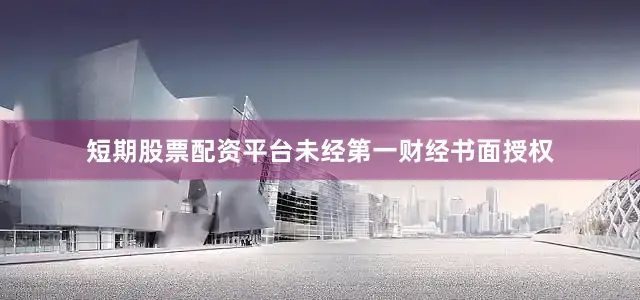 短期股票配资平台未经第一财经书面授权