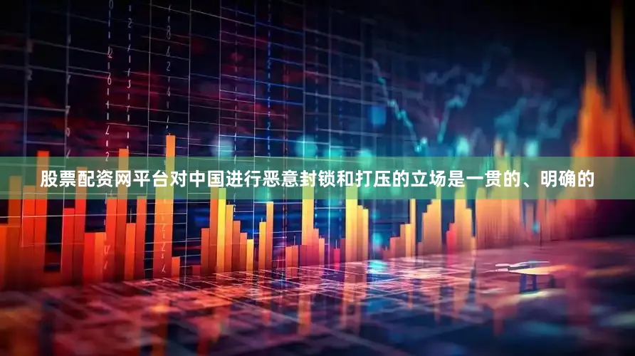股票配资网平台对中国进行恶意封锁和打压的立场是一贯的、明确的