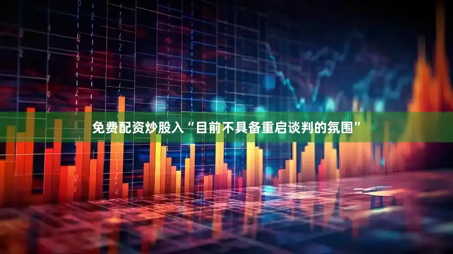 免费配资炒股入“目前不具备重启谈判的氛围”